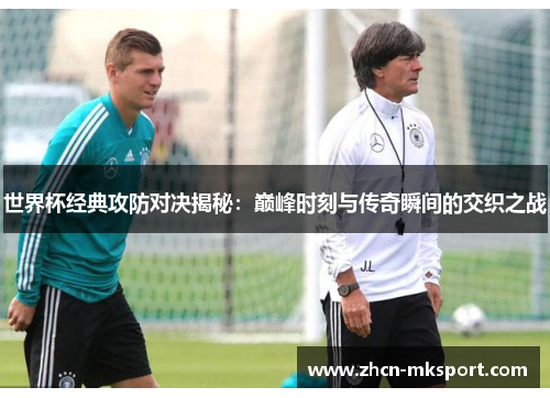 世界杯经典攻防对决揭秘：巅峰时刻与传奇瞬间的交织之战
