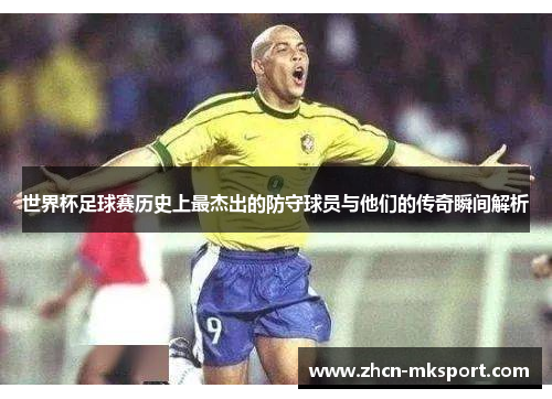 世界杯足球赛历史上最杰出的防守球员与他们的传奇瞬间解析