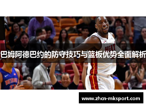 巴姆阿德巴约的防守技巧与篮板优势全面解析