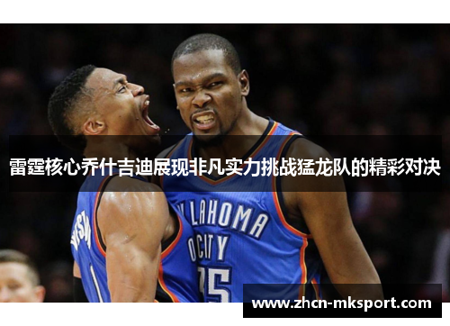 雷霆核心乔什吉迪展现非凡实力挑战猛龙队的精彩对决