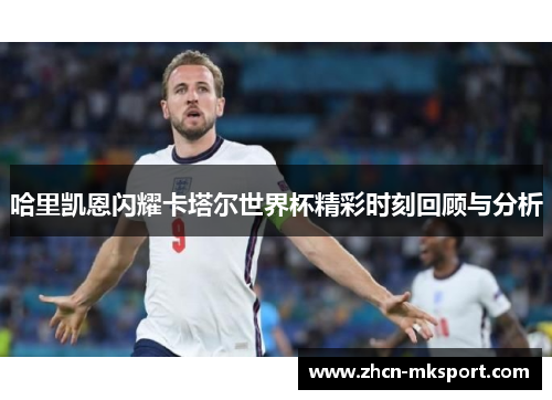 哈里凯恩闪耀卡塔尔世界杯精彩时刻回顾与分析