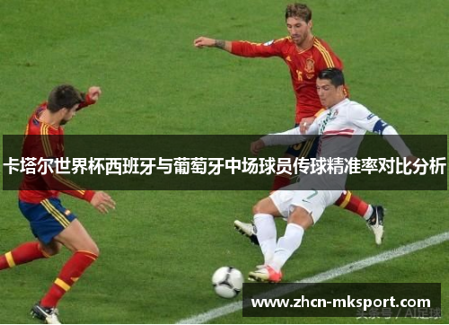 卡塔尔世界杯西班牙与葡萄牙中场球员传球精准率对比分析
