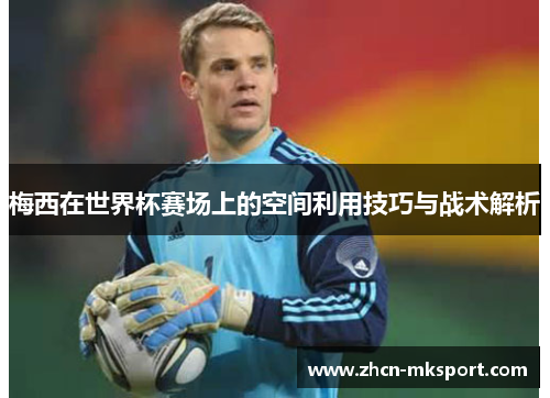 梅西在世界杯赛场上的空间利用技巧与战术解析