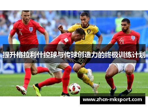 提升格拉利什控球与传球创造力的终极训练计划