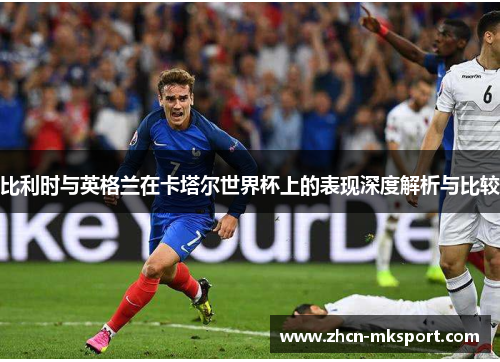比利时与英格兰在卡塔尔世界杯上的表现深度解析与比较