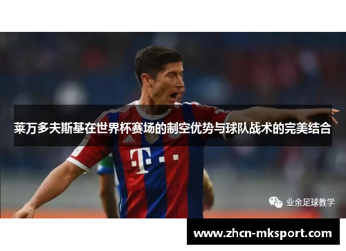 莱万多夫斯基在世界杯赛场的制空优势与球队战术的完美结合