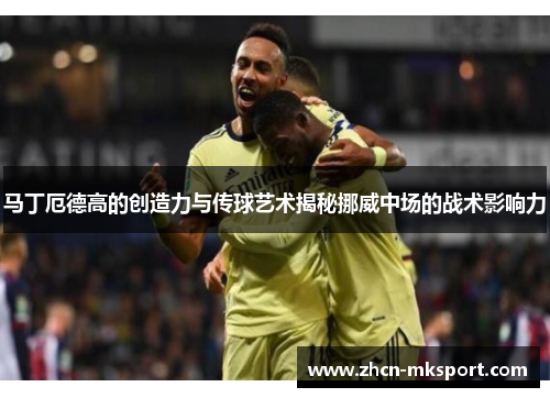 马丁厄德高的创造力与传球艺术揭秘挪威中场的战术影响力