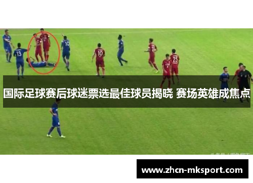 国际足球赛后球迷票选最佳球员揭晓 赛场英雄成焦点