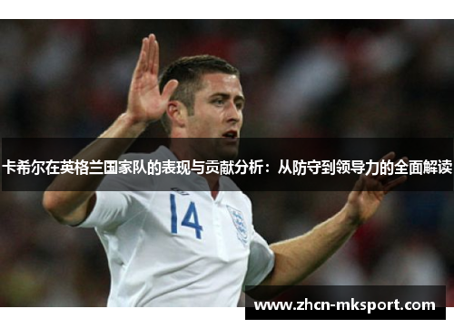 卡希尔在英格兰国家队的表现与贡献分析：从防守到领导力的全面解读
