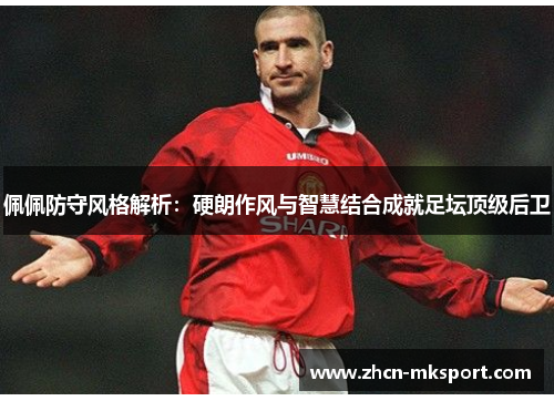 佩佩防守风格解析：硬朗作风与智慧结合成就足坛顶级后卫
