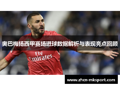 奥巴梅扬西甲赛场进球数据解析与表现亮点回顾