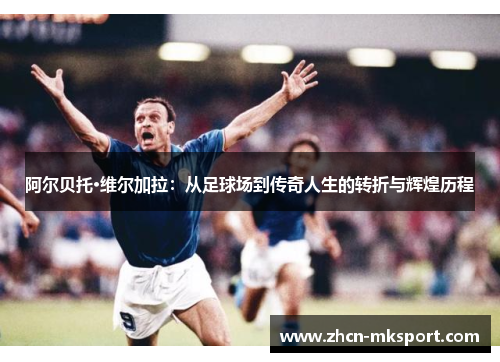 阿尔贝托·维尔加拉：从足球场到传奇人生的转折与辉煌历程