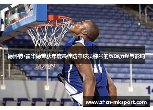 德怀特·霍华德曾获年度最佳防守球员称号的辉煌历程与影响