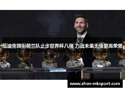 范迪克领衔荷兰队止步世界杯八强 力战未果无缘更高荣誉