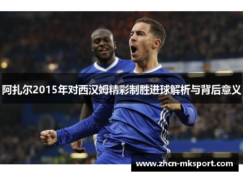 阿扎尔2015年对西汉姆精彩制胜进球解析与背后意义