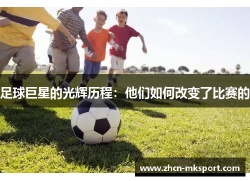 足球巨星的光辉历程：他们如何改变了比赛的
