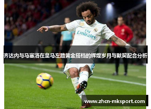 齐达内与马塞洛在皇马左路黄金搭档的辉煌岁月与默契配合分析