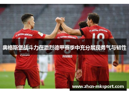 奥格斯堡战斗力在激烈德甲赛季中充分展现勇气与韧性