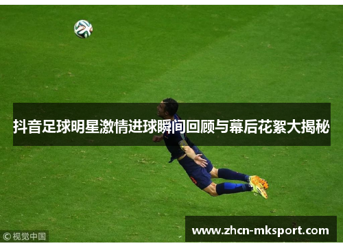 抖音足球明星激情进球瞬间回顾与幕后花絮大揭秘