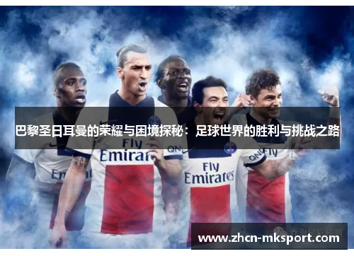 巴黎圣日耳曼的荣耀与困境探秘：足球世界的胜利与挑战之路