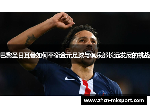 巴黎圣日耳曼如何平衡金元足球与俱乐部长远发展的挑战