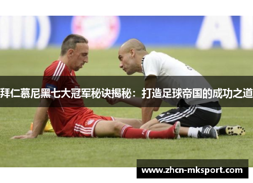 拜仁慕尼黑七大冠军秘诀揭秘：打造足球帝国的成功之道