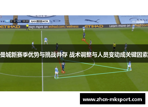 曼城新赛季优势与挑战并存 战术调整与人员变动成关键因素