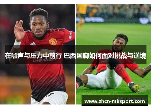 在嘘声与压力中前行 巴西国脚如何面对挑战与逆境