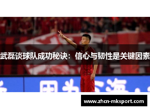 武磊谈球队成功秘诀：信心与韧性是关键因素