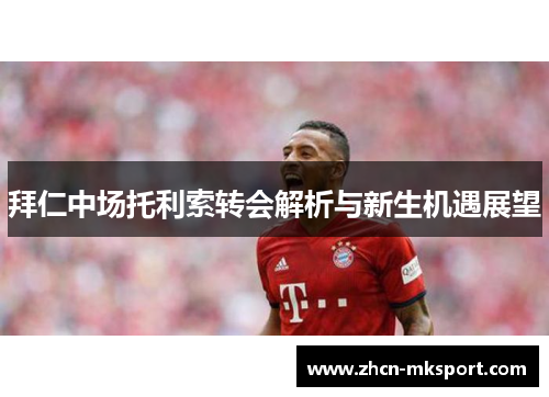 拜仁中场托利索转会解析与新生机遇展望