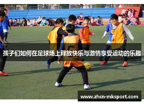 孩子们如何在足球场上释放快乐与激情享受运动的乐趣