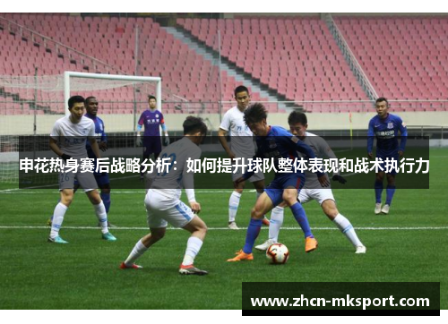 申花热身赛后战略分析：如何提升球队整体表现和战术执行力