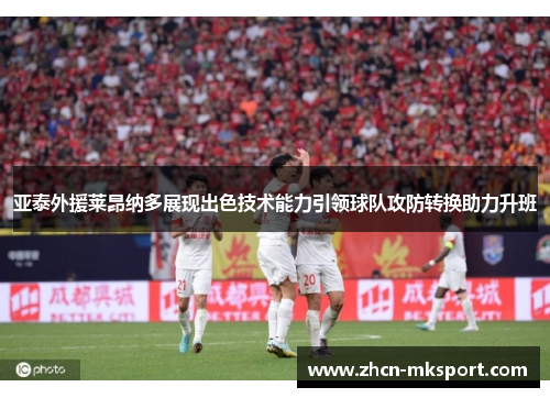 亚泰外援莱昂纳多展现出色技术能力引领球队攻防转换助力升班