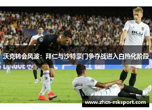 沃克转会风波：拜仁与沙特豪门争夺战进入白热化阶段