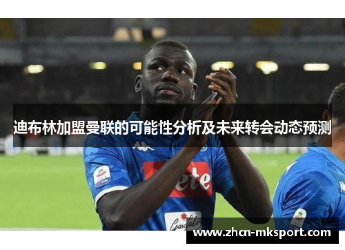 迪布林加盟曼联的可能性分析及未来转会动态预测