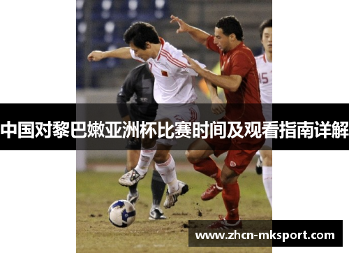 中国对黎巴嫩亚洲杯比赛时间及观看指南详解