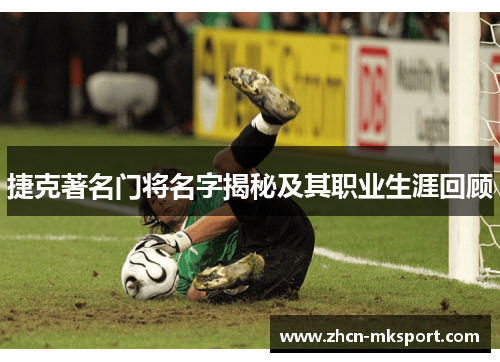 捷克著名门将名字揭秘及其职业生涯回顾