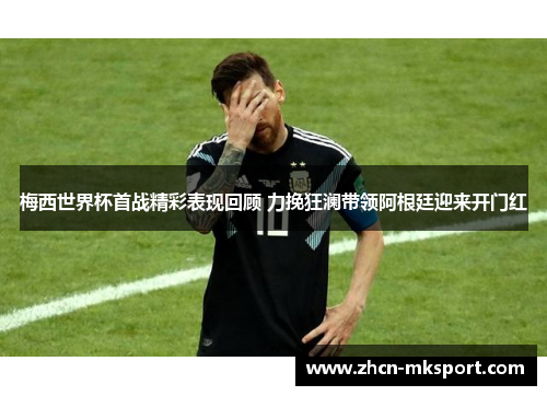 梅西世界杯首战精彩表现回顾 力挽狂澜带领阿根廷迎来开门红