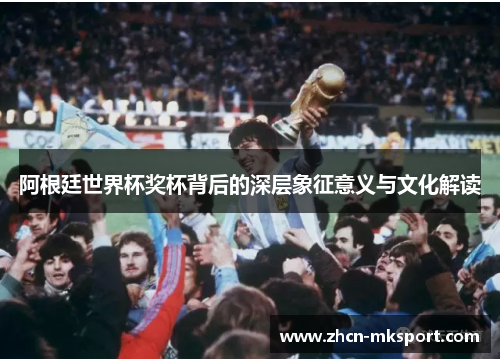 阿根廷世界杯奖杯背后的深层象征意义与文化解读